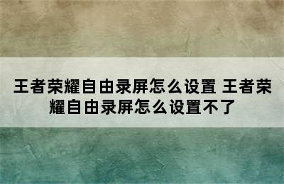 王者荣耀自由录屏怎么设置 王者荣耀自由录屏怎么设置不了